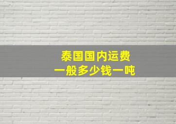 泰国国内运费一般多少钱一吨