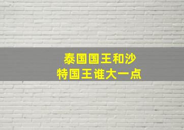 泰国国王和沙特国王谁大一点