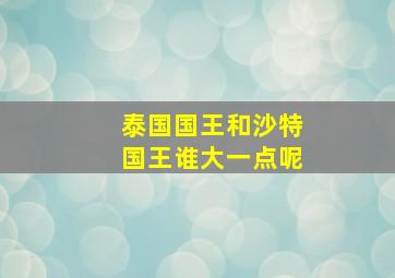 泰国国王和沙特国王谁大一点呢