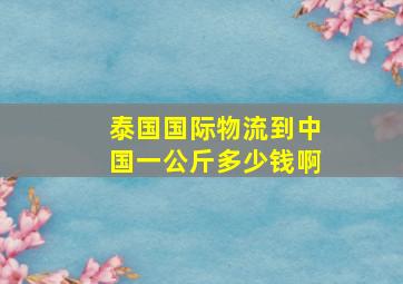 泰国国际物流到中国一公斤多少钱啊