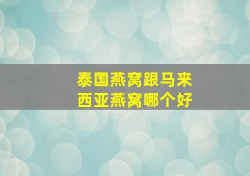 泰国燕窝跟马来西亚燕窝哪个好