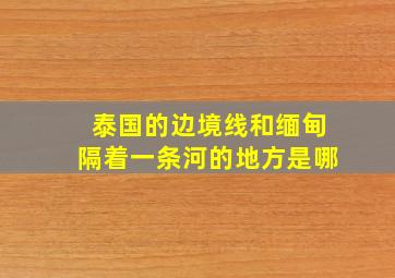 泰国的边境线和缅甸隔着一条河的地方是哪