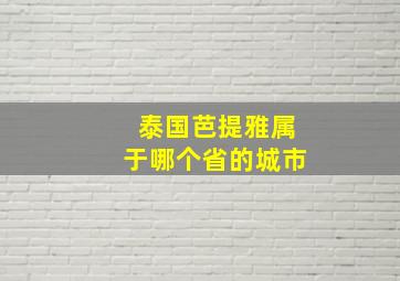 泰国芭提雅属于哪个省的城市