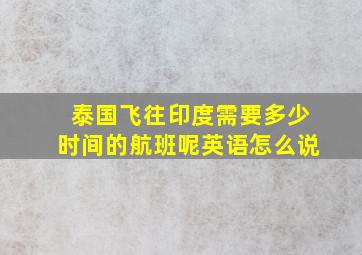 泰国飞往印度需要多少时间的航班呢英语怎么说