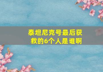 泰坦尼克号最后获救的6个人是谁啊