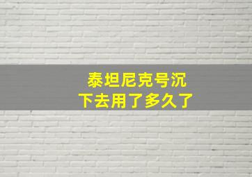 泰坦尼克号沉下去用了多久了