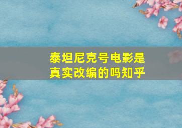 泰坦尼克号电影是真实改编的吗知乎