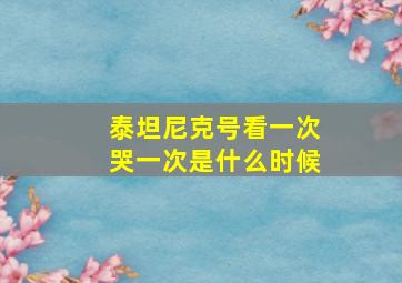 泰坦尼克号看一次哭一次是什么时候