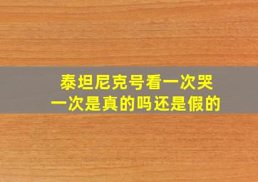 泰坦尼克号看一次哭一次是真的吗还是假的