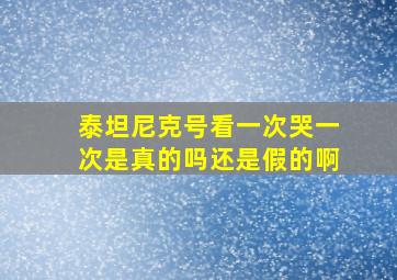 泰坦尼克号看一次哭一次是真的吗还是假的啊