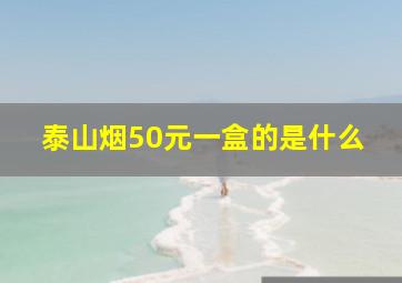 泰山烟50元一盒的是什么