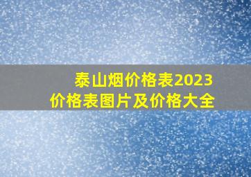 泰山烟价格表2023价格表图片及价格大全