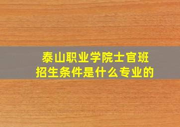 泰山职业学院士官班招生条件是什么专业的