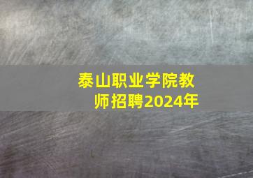 泰山职业学院教师招聘2024年