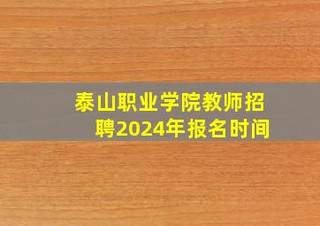 泰山职业学院教师招聘2024年报名时间