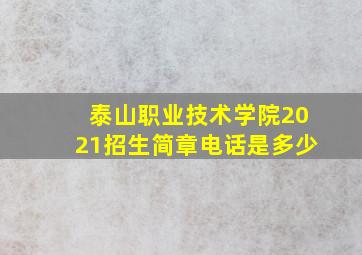 泰山职业技术学院2021招生简章电话是多少