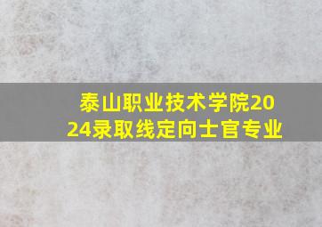 泰山职业技术学院2024录取线定向士官专业