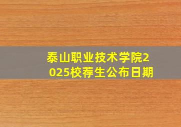 泰山职业技术学院2025校荐生公布日期