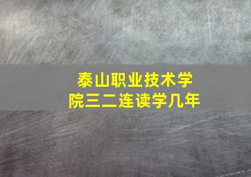 泰山职业技术学院三二连读学几年