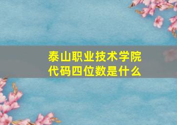 泰山职业技术学院代码四位数是什么