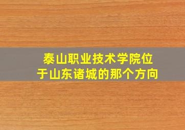 泰山职业技术学院位于山东诸城的那个方向