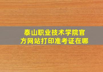 泰山职业技术学院官方网站打印准考证在哪