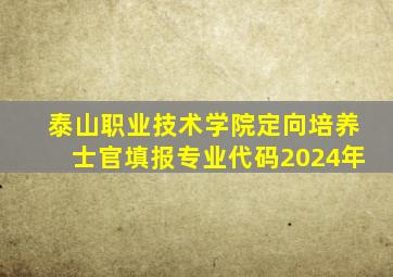 泰山职业技术学院定向培养士官填报专业代码2024年