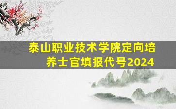 泰山职业技术学院定向培养士官填报代号2024