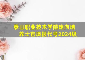 泰山职业技术学院定向培养士官填报代号2024级