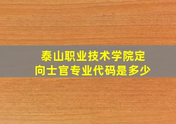 泰山职业技术学院定向士官专业代码是多少