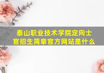 泰山职业技术学院定向士官招生简章官方网站是什么