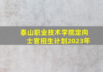 泰山职业技术学院定向士官招生计划2023年