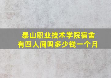 泰山职业技术学院宿舍有四人间吗多少钱一个月