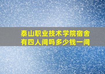 泰山职业技术学院宿舍有四人间吗多少钱一间