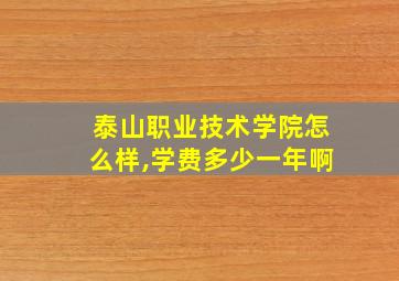 泰山职业技术学院怎么样,学费多少一年啊