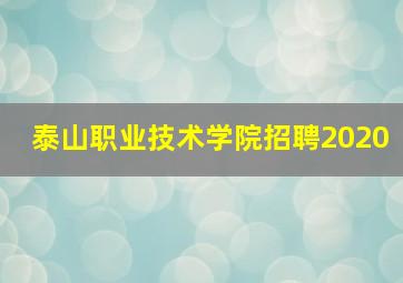 泰山职业技术学院招聘2020