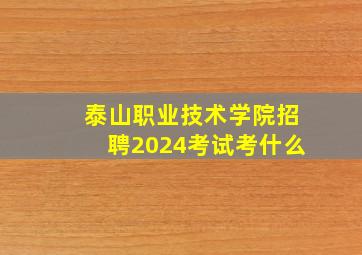 泰山职业技术学院招聘2024考试考什么