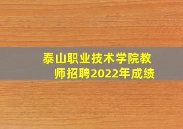 泰山职业技术学院教师招聘2022年成绩