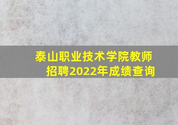 泰山职业技术学院教师招聘2022年成绩查询