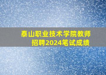 泰山职业技术学院教师招聘2024笔试成绩