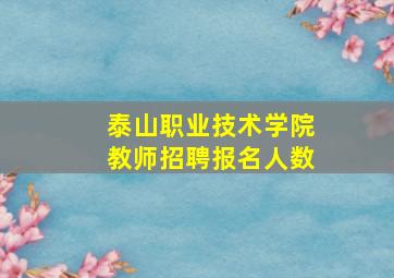 泰山职业技术学院教师招聘报名人数