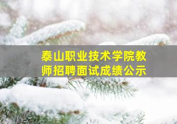 泰山职业技术学院教师招聘面试成绩公示