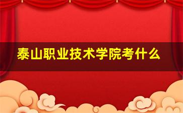 泰山职业技术学院考什么