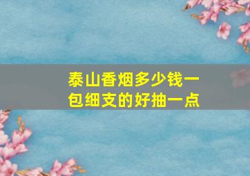 泰山香烟多少钱一包细支的好抽一点