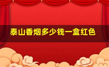 泰山香烟多少钱一盒红色