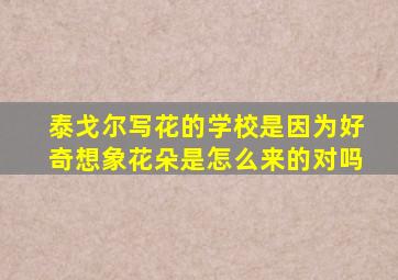 泰戈尔写花的学校是因为好奇想象花朵是怎么来的对吗