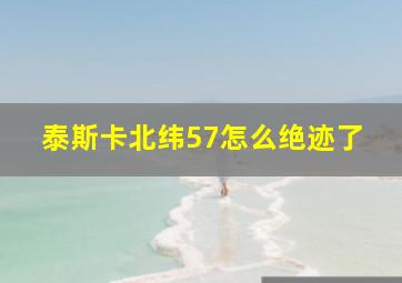 泰斯卡北纬57怎么绝迹了