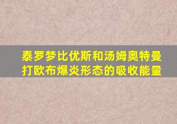 泰罗梦比优斯和汤姆奥特曼打欧布爆炎形态的吸收能量