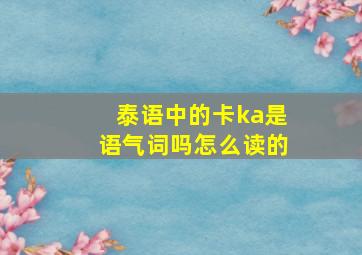 泰语中的卡ka是语气词吗怎么读的