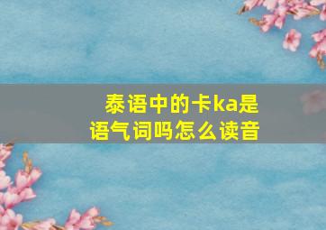 泰语中的卡ka是语气词吗怎么读音